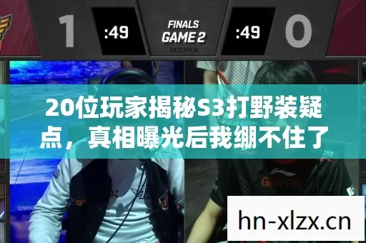 20位玩家揭秘S3打野装疑点,真相曝光后我绷不住了! 20位玩家揭秘S3打野装疑点,真相曝光后我绷不住了!