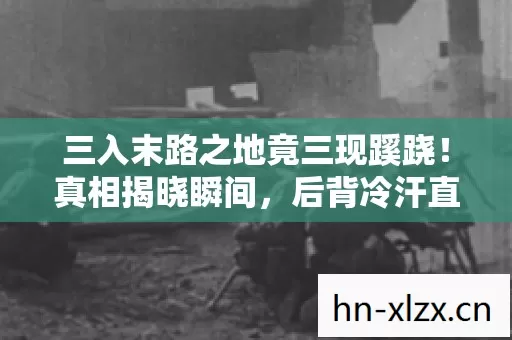 三入末路之地竟三现蹊跷!真相揭晓瞬间,后背冷汗直冒 三入末路之地竟三现蹊跷!真相揭晓瞬间,后背冷汗直冒