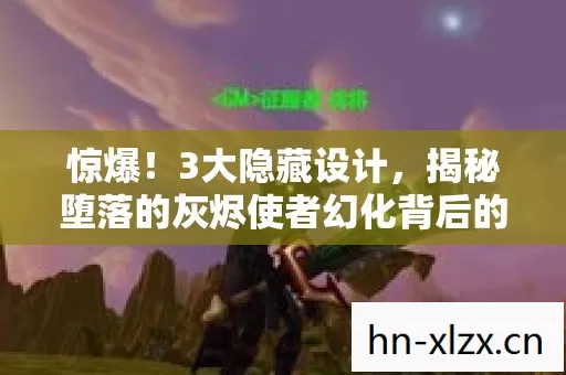 惊爆！3大隐藏设计，揭秘堕落的灰烬使者幻化背后的秘密！