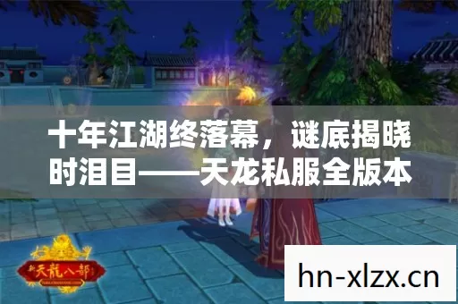 十年江湖终落幕,谜底揭晓时泪目——天龙私服全版本见证兴衰 十年江湖终落幕,谜底揭晓时泪目——天龙私服全版本见证兴衰