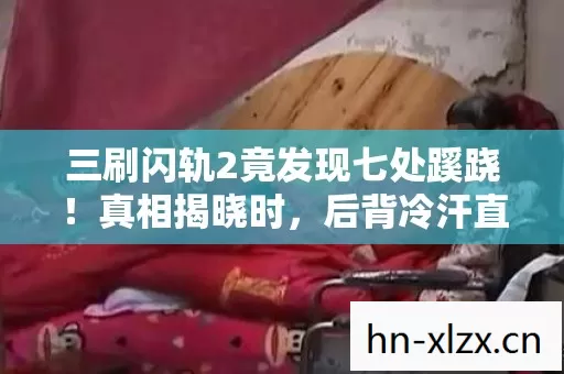 三刷闪轨2竟发现七处蹊跷!真相揭晓时,后背冷汗直冒! 三刷闪轨2竟发现七处蹊跷!真相揭晓时,后背冷汗直冒!