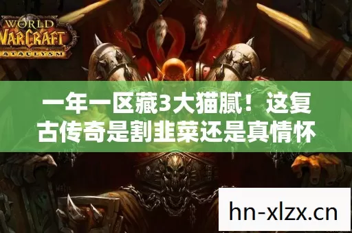 一年一区藏3大猫腻!这复古传奇是割韭菜还是真情怀?上头到想砸键盘! 一年一区藏3大猫腻!这复古传奇是割韭菜还是真情怀?上头到想砸键盘!