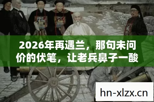 2026年再遇兰,那句未问价的伏笔,让老兵鼻子一酸 2026年再遇兰,那句未问价的伏笔,让老兵鼻子一酸
