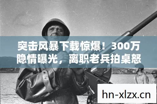 突击风暴下载惊爆!300万隐情曝光,离职老兵拍桌怒吼,这操作吓我一跳! 突击风暴下载惊爆!300万隐情曝光,离职老兵拍桌怒吼,这操作吓我一跳!