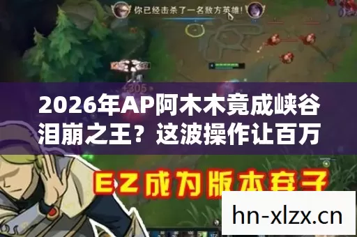 2026年AP阿木木竟成峡谷泪崩之王?这波操作让百万玩家集体破防! 2026年AP阿木木竟成峡谷泪崩之王?这波操作让百万玩家集体破防!