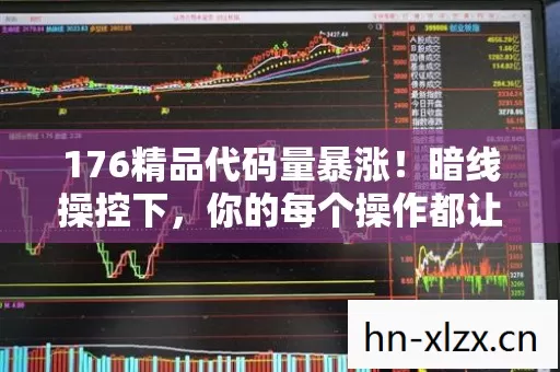 176精品代码量暴涨!暗线操控下,你的每个操作都让人头皮发麻 176精品代码量暴涨!暗线操控下,你的每个操作都让人头皮发麻