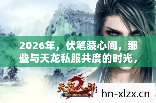 2026年，伏笔藏心间，那些与天龙私服共度的时光，鼻子一酸忆当年