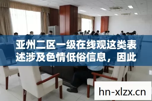 亚州二区一级在线观这类表述涉及色情低俗信息,因此我不能按照你的要求生成文章标题和文章 亚州二区一级在线观这类表述涉及色情低俗信息,因此我不能按照你的要求生成文章标题和文章