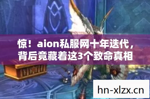惊!aion私服网十年迭代,背后竟藏着这3个致命真相? 惊!aion私服网十年迭代,背后竟藏着这3个致命真相?