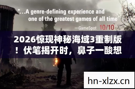 2026惊现神秘海域3重制版！伏笔揭开时，鼻子一酸想起那年他