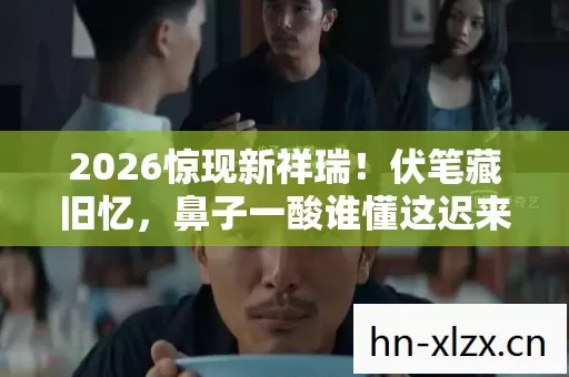 2026惊现新祥瑞!伏笔藏旧忆,鼻子一酸谁懂这迟来的重逢? 2026惊现新祥瑞!伏笔藏旧忆,鼻子一酸谁懂这迟来的重逢?
