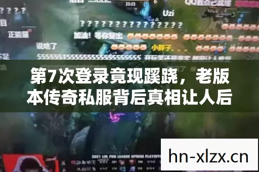 第7次登录竟现蹊跷，老版本传奇私服背后真相让人后背发凉！