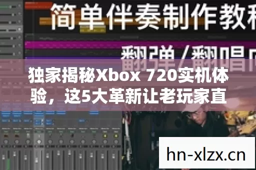 独家揭秘Xbox 720实机体验，这5大革新让老玩家直呼回不去！