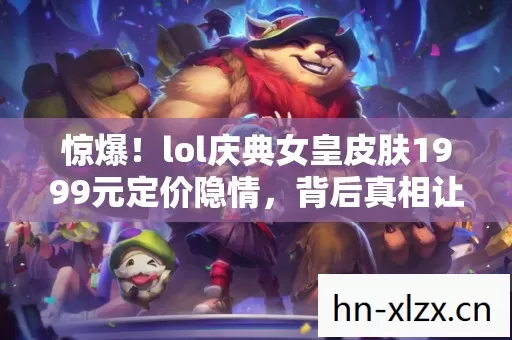 惊爆！lol庆典女皇皮肤1999元定价隐情，背后真相让人吓一跳！