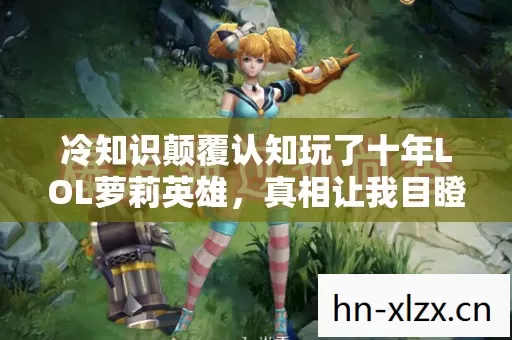 冷知识颠覆认知玩了十年LOL萝莉英雄,真相让我目瞪口呆! 冷知识颠覆认知玩了十年LOL萝莉英雄,真相让我目瞪口呆!