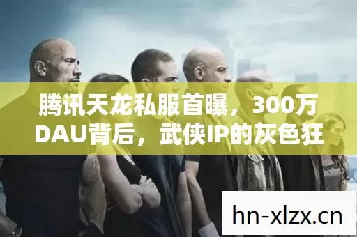 腾讯天龙私服首曝，300万DAU背后，武侠IP的灰色狂欢竟藏着万亿级新蓝海？