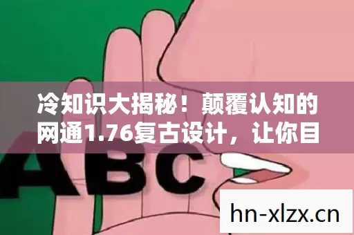 冷知识大揭秘!颠覆认知的网通1.76复古设计,让你目瞪口呆! 冷知识大揭秘!颠覆认知的网通1.76复古设计,让你目瞪口呆!