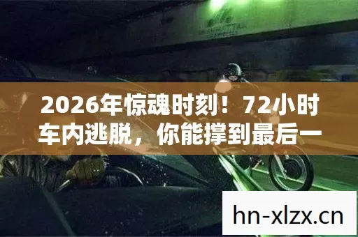 2026年惊魂时刻!72小时车内逃脱,你能撑到最后一秒吗? 2026年惊魂时刻!72小时车内逃脱,你能撑到最后一秒吗?