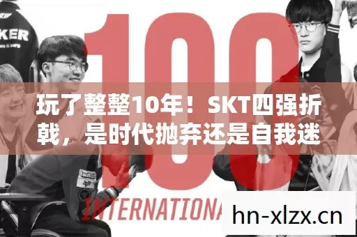 玩了整整10年!SKT四强折戟,是时代抛弃还是自我迷失? 玩了整整10年!SKT四强折戟,是时代抛弃还是自我迷失?