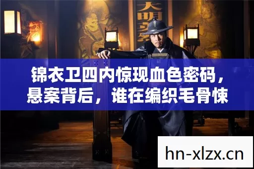 锦衣卫四内惊现血色密码,悬案背后,谁在编织毛骨悚然的杀戮之网? 锦衣卫四内惊现血色密码,悬案背后,谁在编织毛骨悚然的杀戮之网?
