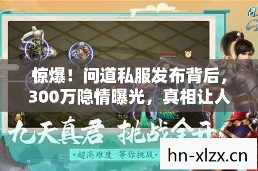 惊爆!问道私服发布背后,300万隐情曝光,真相让人吓一跳! 惊爆!问道私服发布背后,300万隐情曝光,真相让人吓一跳!