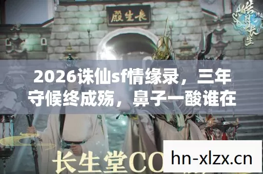 2026诛仙sf情缘录，三年守候终成殇，鼻子一酸谁在等？