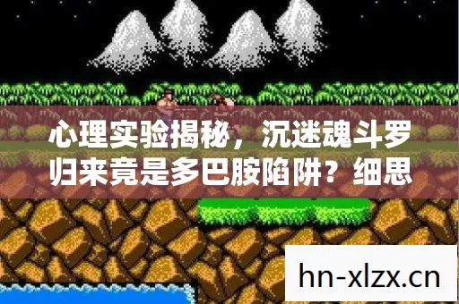 心理实验揭秘,沉迷魂斗罗归来竟是多巴胺陷阱?细思极恐! 心理实验揭秘,沉迷魂斗罗归来竟是多巴胺陷阱?细思极恐!
