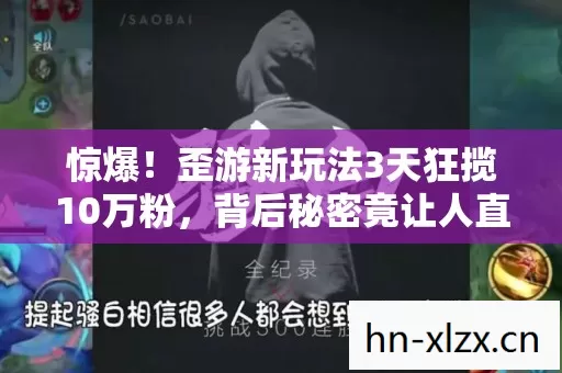 惊爆!歪游新玩法3天狂揽10万粉,背后秘密竟让人直呼不敢信! 惊爆!歪游新玩法3天狂揽10万粉,背后秘密竟让人直呼不敢信!