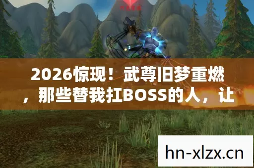 2026惊现!武尊旧梦重燃,那些替我扛BOSS的人,让我鼻子一酸 2026惊现!武尊旧梦重燃,那些替我扛BOSS的人,让我鼻子一酸