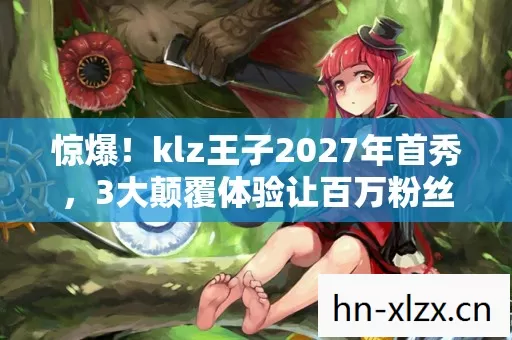 惊爆!klz王子2027年首秀,3大颠覆体验让百万粉丝集体破防! 惊爆!klz王子2027年首秀,3大颠覆体验让百万粉丝集体破防!