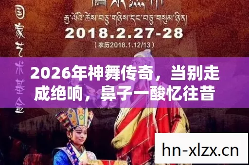 2026年神舞传奇,当别走成绝响,鼻子一酸忆往昔 2026年神舞传奇,当别走成绝响,鼻子一酸忆往昔