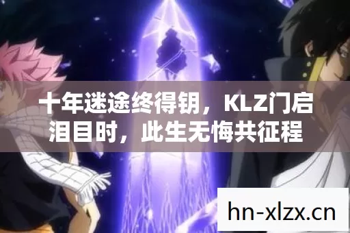 十年迷途终得钥,KLZ门启泪目时,此生无悔共征程 十年迷途终得钥,KLZ门启泪目时,此生无悔共征程