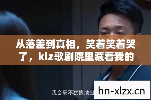 从落差到真相,笑着笑着哭了,klz歌剧院里藏着我的没出息 从落差到真相,笑着笑着哭了,klz歌剧院里藏着我的没出息