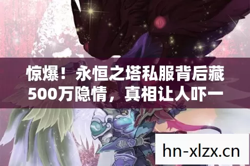 惊爆!永恒之塔私服背后藏500万隐情,真相让人吓一跳! 惊爆!永恒之塔私服背后藏500万隐情,真相让人吓一跳!