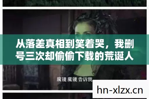 从落差真相到笑着哭,我删号三次却偷偷下载的荒诞人生 从落差真相到笑着哭,我删号三次却偷偷下载的荒诞人生