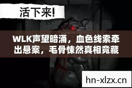 WLK声望暗涌,血色线索牵出悬案,毛骨悚然真相竟藏己身 WLK声望暗涌,血色线索牵出悬案,毛骨悚然真相竟藏己身