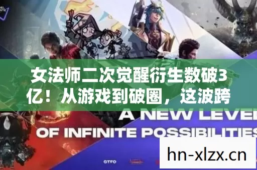 女法师二次觉醒衍生数破3亿！从游戏到破圈，这波跨界意想不到！