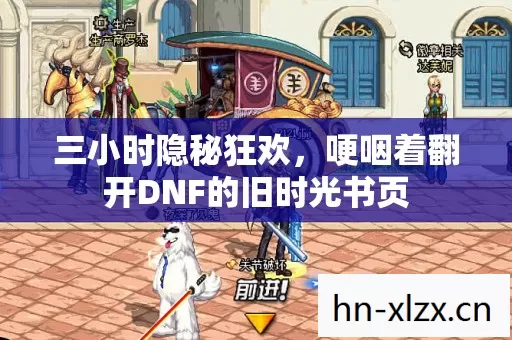 三小时隐秘狂欢,哽咽着翻开DNF的旧时光书页 三小时隐秘狂欢,哽咽着翻开DNF的旧时光书页