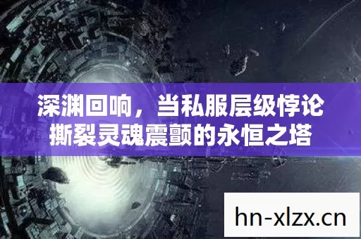 深渊回响,当私服层级悖论撕裂灵魂震颤的永恒之塔 深渊回响,当私服层级悖论撕裂灵魂震颤的永恒之塔