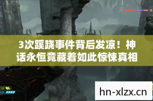 3次蹊跷事件背后发凉!神话永恒竟藏着如此惊悚真相? 3次蹊跷事件背后发凉!神话永恒竟藏着如此惊悚真相?