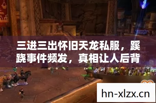三进三出怀旧天龙私服,蹊跷事件频发,真相让人后背发凉! 三进三出怀旧天龙私服,蹊跷事件频发,真相让人后背发凉!
