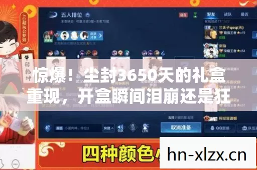 惊爆!尘封3650天的礼盒重现,开盒瞬间泪崩还是狂喜? 惊爆!尘封3650天的礼盒重现,开盒瞬间泪崩还是狂喜?