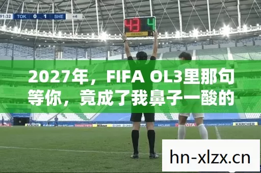 2027年,FIFA OL3里那句等你,竟成了我鼻子一酸的伏笔 2027年,FIFA OL3里那句等你,竟成了我鼻子一酸的伏笔
