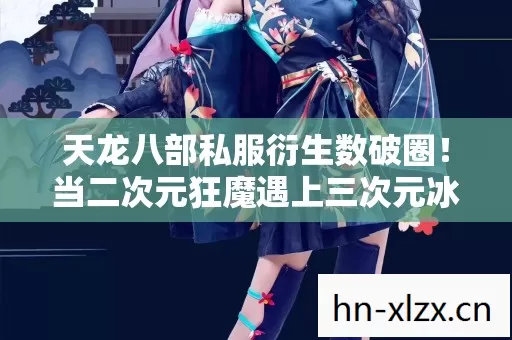 天龙八部私服衍生数破圈!当二次元狂魔遇上三次元冰箱的意想不到碰撞 天龙八部私服衍生数破圈!当二次元狂魔遇上三次元冰箱的意想不到碰撞
