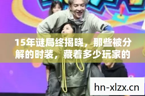 15年谜局终揭晓,那些被分解的时装,藏着多少玩家的泪目青春 15年谜局终揭晓,那些被分解的时装,藏着多少玩家的泪目青春