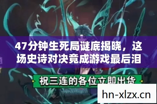 47分钟生死局谜底揭晓,这场史诗对决竟成游戏最后泪目绝唱 47分钟生死局谜底揭晓,这场史诗对决竟成游戏最后泪目绝唱