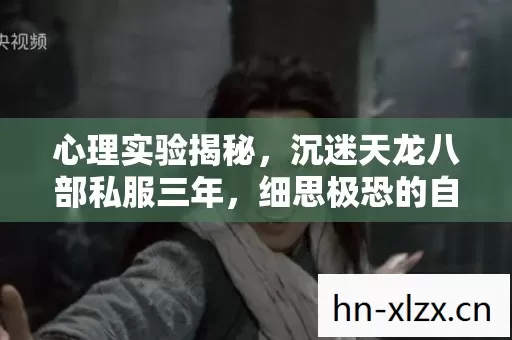 心理实验揭秘,沉迷天龙八部私服三年,细思极恐的自我囚禁 心理实验揭秘,沉迷天龙八部私服三年,细思极恐的自我囚禁