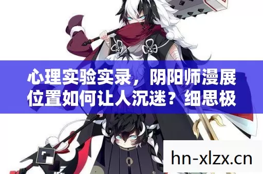 心理实验实录，阴阳师漫展位置如何让人沉迷？细思极恐的多巴胺陷阱