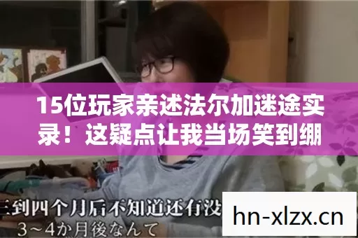 15位玩家亲述法尔加迷途实录！这疑点让我当场笑到绷不住