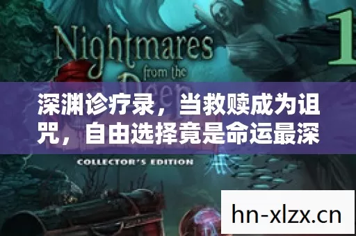 深渊诊疗录,当救赎成为诅咒,自由选择竟是命运最深的陷阱? 深渊诊疗录,当救赎成为诅咒,自由选择竟是命运最深的陷阱?